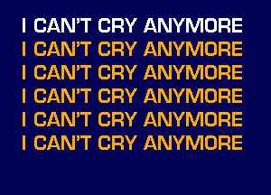 I CAN'T CRY ANYMORE
I CAN'T CRY ANYMORE
I CAN'T CRY ANYMORE
I CAN'T CRY ANYMORE
I CAN'T CRY ANYMORE
I CAN'T CRY ANYMORE