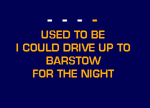 USED'HJBE
I COULD DRIVE UP TO

BARSTOW
FOR THE NIGHT
