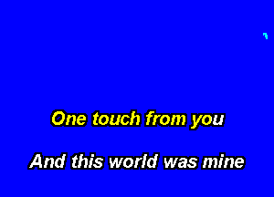 One touch from you

And this world was mine