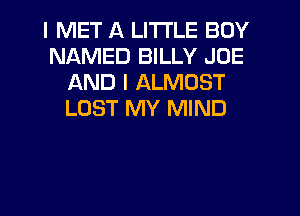 I MET A LITTLE BUY
NAMED BILLY JOE
AND I ALMOST
LOST MY MIND