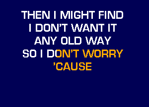 THEN I MIGHT FIND
I DON'T WANT IT
ANY OLD WAY
SO I DONIT WORRY
'CAUSE