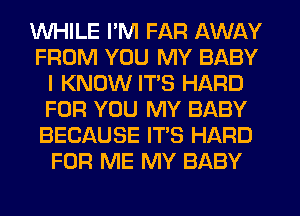 WHILE PM FAR AWAY
FROM YOU MY BABY
I KNOW ITS HARD
FOR YOU MY BABY
BECAUSE IT'S HARD
FOR ME MY BABY