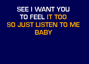 SEE I WANT YOU
TO FEEL IT T00
80 JUST LISTEN TO ME

BABY