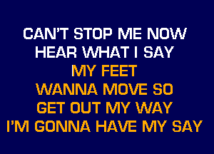 CAN'T STOP ME NOW
HEAR WHAT I SAY
MY FEET
WANNA MOVE 80
GET OUT MY WAY
I'M GONNA HAVE MY SAY