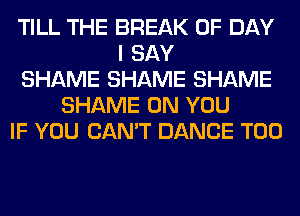 TILL THE BREAK 0F DAY
I SAY
SHAME SHAME SHAME
SHAME ON YOU
IF YOU CAN'T DANCE T00