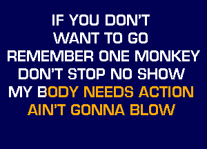 IF YOU DON'T
WANT TO GO
REMEMBER ONE MONKEY
DON'T STOP N0 SHOW
MY BODY NEEDS ACTION
AIN'T GONNA BLOW