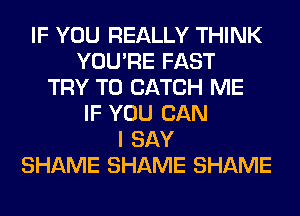 IF YOU REALLY THINK
YOU'RE FAST
TRY TO CATCH ME
IF YOU CAN
I SAY
SHAME SHAME SHAME