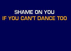 SHAME ON YOU
IF YOU CAN'T DANCE T00