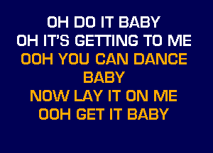 0H DO IT BABY
0H ITS GETTING TO ME
00H YOU CAN DANCE
BABY
NOW LAY IT ON ME
00H GET IT BABY