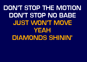DON'T STOP THE MOTION
DON'T STOP N0 BABE
JUST WON'T MOVE
YEAH
DIAMONDS SHINIM
