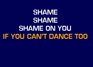 SHAME
SHAME
SHAME ON YOU

IF YOU CAN'T DANCE T00