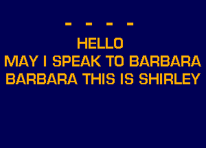 HELLO
MAY I SPEAK T0 BARBARA
BARBARA THIS IS SHIRLEY