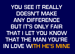 YOU SEE IT REALLY
DOESN'T MAKE
ANY DIFFERENCE
BUT ITS ONLY FAIR
THAT I LET YOU KNOW
THAT THE MAN YOU'RE
IN LOVE WITH HE'S MINE