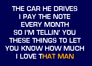 THE CAR HE DRIVES
I PAY THE NOTE
EVERY MONTH
80 I'M TELLIM YOU
THESE THINGS TO LET
YOU KNOW HOW MUCH
I LOVE THAT MAN