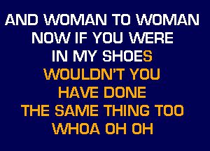 AND WOMAN T0 WOMAN
NOW IF YOU WERE
IN MY SHOES
WOULDN'T YOU
HAVE DONE
THE SAME THING T00
VVHOA 0H 0H