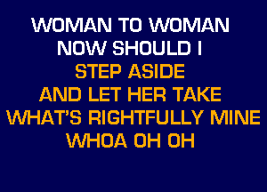 WOMAN T0 WOMAN
NOW SHOULD I
STEP ASIDE
AND LET HER TAKE
WHATS RIGHTFULLY MINE
VVHOA 0H 0H