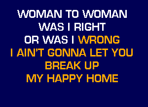 WOMAN T0 WOMAN
WAS I RIGHT
0R WAS I WRONG
I AIN'T GONNA LET YOU
BREAK UP
MY HAPPY HOME