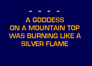 A GODDESS
ON A MOUNTAIN TOP
WAS BURNING LIKE A
SILVER FLAME