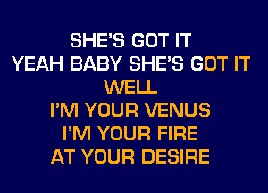 SHE'S GOT IT
YEAH BABY SHE'S GOT IT
WELL
I'M YOUR VENUS
I'M YOUR FIRE
AT YOUR DESIRE