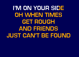 I'M ON YOUR SIDE
0H WHEN TIMES
GET ROUGH
AND FRIENDS
JUST CAN'T BE FOUND