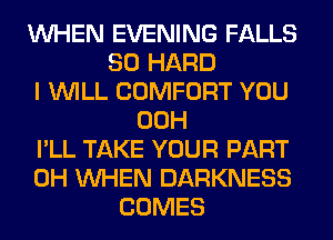 WHEN EVENING FALLS
SO HARD
I WILL COMFORT YOU
00H
I'LL TAKE YOUR PART
0H WHEN DARKNESS
COMES