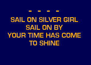 SAIL 0N SILVER GIRL
SAIL ON BY

YOUR TIME HAS COME
TO SHINE