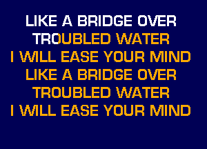 LIKE A BRIDGE OVER
TROUBLED WATER
I WILL EASE YOUR MIND
LIKE A BRIDGE OVER
TROUBLED WATER
I WILL EASE YOUR MIND