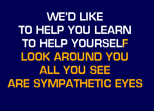 WE'D LIKE
TO HELP YOU LEARN
TO HELP YOURSELF
LOOK AROUND YOU
ALL YOU SEE
ARE SYMPATHETIC EYES