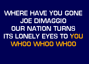 WHERE HAVE YOU GONE
JOE DIMAGGIO
OUR NATION TURNS
ITS LONELY EYES TO YOU
VVHOO VVHOO VVHOO