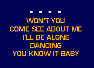 WON'T YOU
COME SEE ABOUT ME
I'LL BE ALONE
DANCING
YOU KNOW IT BABY