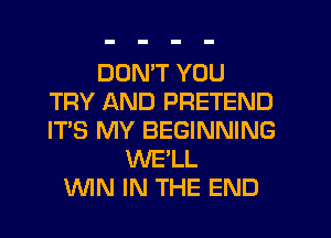 DON'T YOU
TRY AND PRETEND
IT'S MY BEGINNING

WE'LL
MAN IN THE END