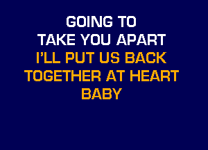 GOING TO
TAKE YOU APART
I'LL PUT US BACK

TOGETHER AT HEART
BABY