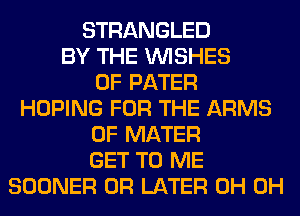 STRANGLED
BY THE WISHES
0F PATER
HOPING FOR THE ARMS
0F MATER
GET TO ME
SOONER 0R LATER 0H 0H