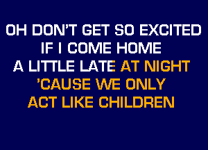 0H DON'T GET SO EXCITED
IF I COME HOME
A LITTLE LATE AT NIGHT
'CAUSE WE ONLY
ACT LIKE CHILDREN