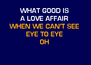 WHAT GOOD IS
A LOVE AFFAIR
WHEN WE CAN'T SEE
EYE T0 EYE
0H