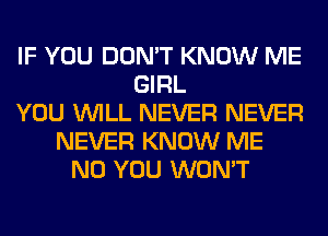 IF YOU DON'T KNOW ME
GIRL
YOU WILL NEVER NEVER
NEVER KNOW ME
N0 YOU WON'T