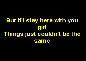 But if I stay here with you
girl

Things just couldn't be the
same