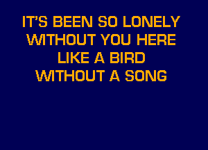 ITS BEEN SO LONELY
INITHDUT YOU HERE
LIKE A BIRD
VVITHUUT A SONG