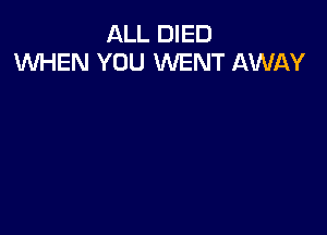ALL DIED
1Wl-iEN YOU WENT AWAY