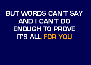 BUT WORDS CAN'T SAY
AND I CAN'T DO
ENOUGH TO PROVE
ITS ALL FOR YOU