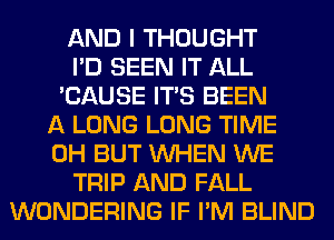 AND I THOUGHT
I'D SEEN IT ALL
'CAUSE ITS BEEN
A LONG LONG TIME
0H BUT WHEN WE
TRIP AND FALL
WONDERING IF I'M BLIND