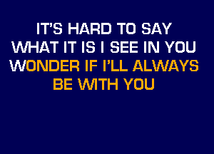 ITS HARD TO SAY
WHAT IT IS I SEE IN YOU
WONDER IF I'LL ALWAYS

BE WITH YOU