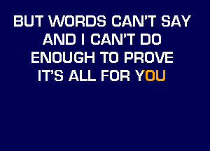 BUT WORDS CAN'T SAY
AND I CAN'T DO
ENOUGH TO PROVE
ITS ALL FOR YOU