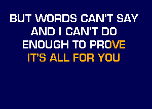 BUT WORDS CAN'T SAY
AND I CAN'T DO
ENOUGH TO PROVE
ITS ALL FOR YOU