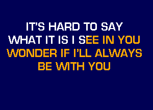 ITS HARD TO SAY
WHAT IT IS I SEE IN YOU
WONDER IF I'LL ALWAYS

BE WITH YOU