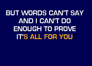 BUT WORDS CAN'T SAY
AND I CAN'T DO
ENOUGH TO PROVE
ITS ALL FOR YOU