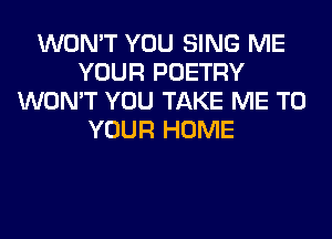 WON'T YOU SING ME
YOUR POETRY
WON'T YOU TAKE ME TO
YOUR HOME