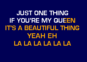 JUST ONE THING
IF YOURE MY QUEEN
ITS A BEAUTIFUL THING
YEAH EH
LA LA LA LA LA LA