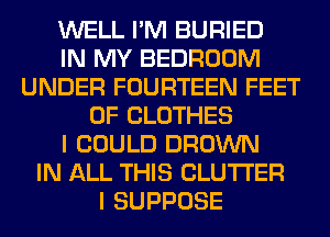 WELL I'M BURIED
IN MY BEDROOM
UNDER FOURTEEN FEET
0F CLOTHES
I COULD BROWN
IN ALL THIS CLUTI'ER
I SUPPOSE