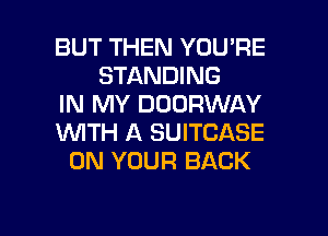 BUT THEN YOU'RE
STANDING
IN MY DOORWAY
1WITH A SUITCASE
ON YOUR BACK

g